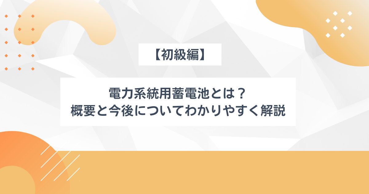 【初級編】電力系統用蓄電池とは？概要と今後についてわかりやすく解説