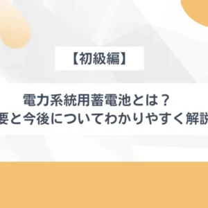 【初級編】電力系統用蓄電池とは？概要と今後についてわかりやすく解説