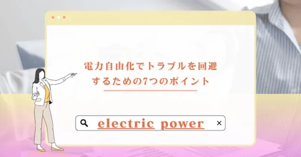 電力自由化でトラブルを回避するための7つのポイント