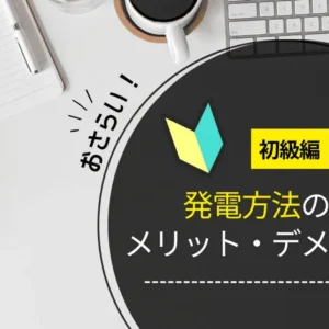 【初級編】発電方法の種類、メリット・デメリットをおさらい！