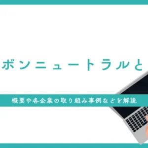 カーボンニュートラルとは？概要や各企業の取り組み事例などを解説