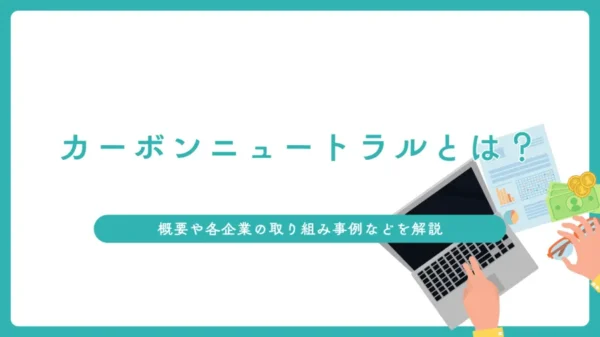 カーボンニュートラルとは？概要や各企業の取り組み事例などを解説