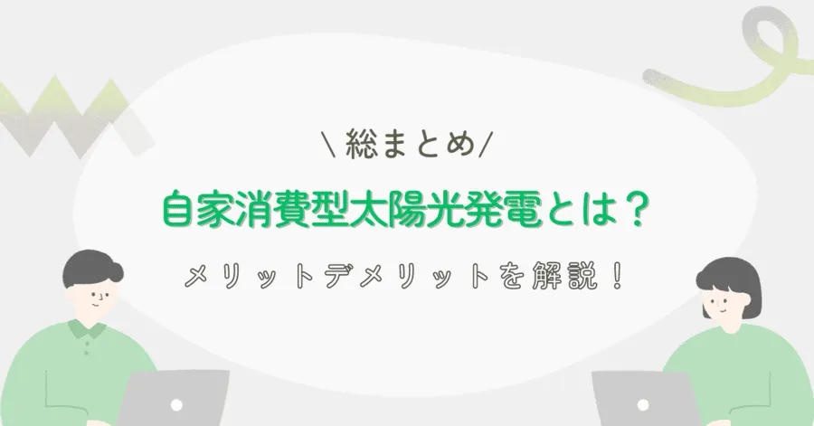 【総まとめ】自家消費型太陽光発電とは？ メリット・デメリットを解説！