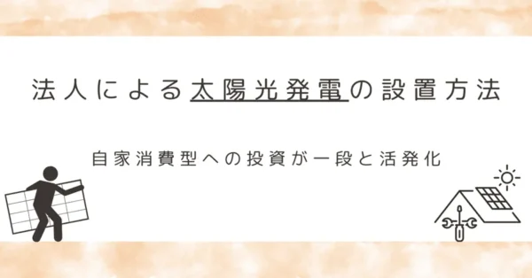 法人による太陽光発電の設置方法｜自家消費型への投資が一段と活発化