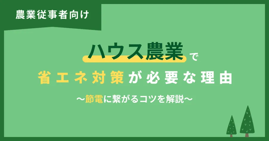 【農業従事者必見】ハウス農業で省エネ対策が必要な理由と節電に繋げるコツを解説