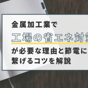 【損しない】金属加工業の省エネがオススメな理由と節電に繋げるコツを解説