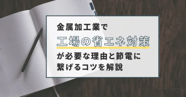 【損しない】金属加工業の省エネがオススメな理由と節電に繋げるコツを解説