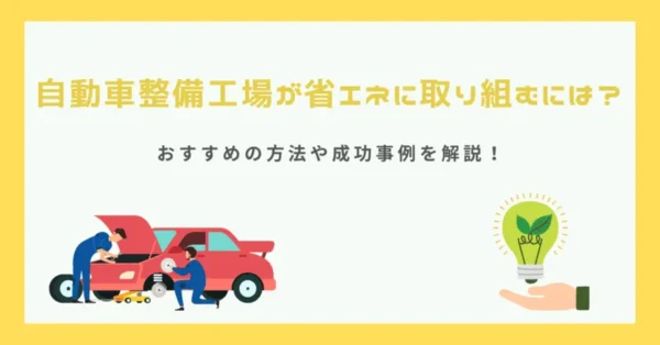 自動車整備工場が省エネに取り組むには？おすすめの方法や成功事例を解説！