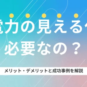 電力の見える化は必要？メリット・デメリット、成功事例を解説