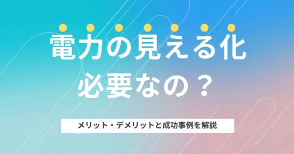 電力の見える化は必要？メリット・デメリット、成功事例を解説