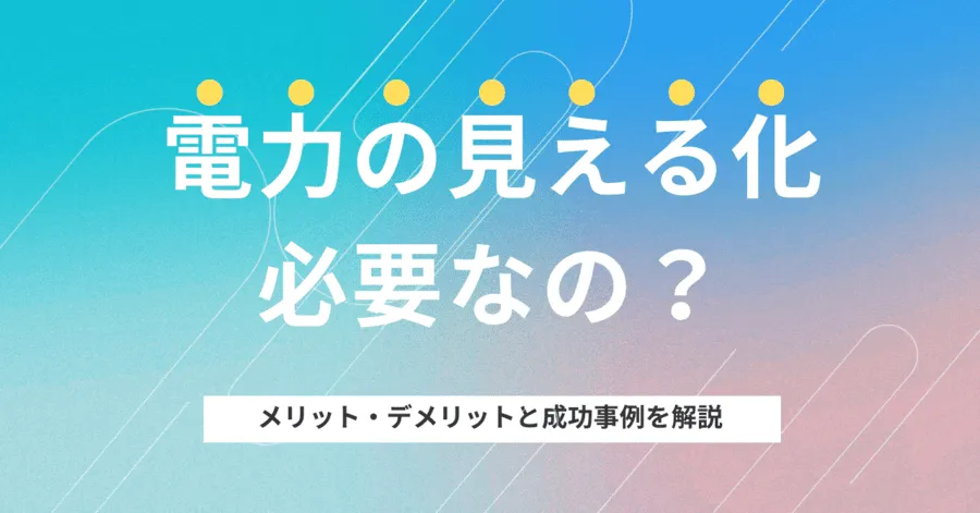 電力の見える化は必要？メリット・デメリット、成功事例を解説