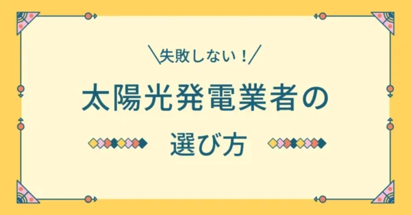 【失敗しない】太陽光発電の業者の選び方でリスクを抑える方法