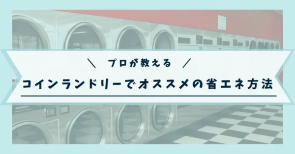 【プロが教える】コインランドリーでオススメの省エネ方法を大公開！