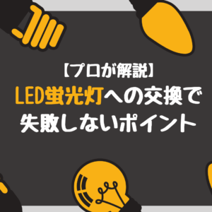 【プロが解説】LED蛍光灯への交換で失敗しないポイントを解説