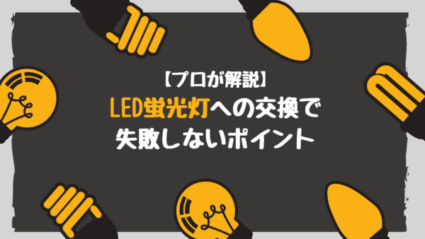 【プロが解説】LED蛍光灯への交換で失敗しないポイントを解説