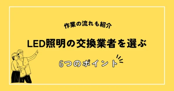 LED照明の交換業者を選ぶ6つのポイントと注意点！作業の流れも紹介