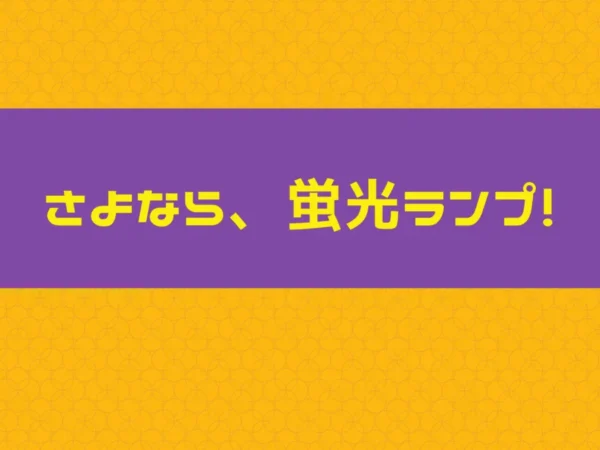 【フィナーレ】蛍光ランプは2027年で引退…いよいよ終焉の時を迎えます