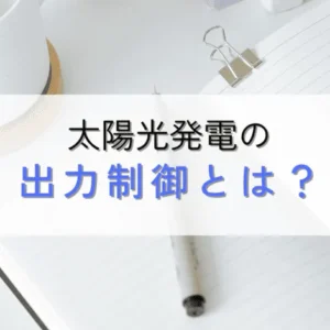 太陽光発電の出力制御とは？必要な理由や対応も解説