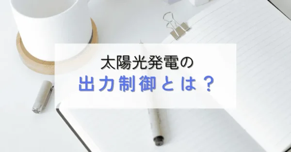 太陽光発電の出力制御とは？必要な理由や対応も解説