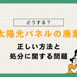 太陽光パネルの廃棄はどうする？正しい方法と処分に関する問題