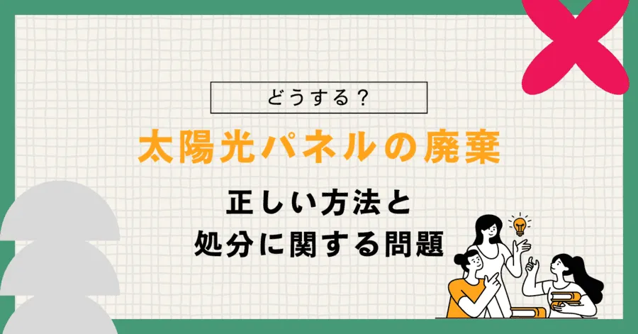 太陽光パネルの廃棄はどうする？正しい方法と処分に関する問題