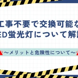 工事不要で交換可能なLED蛍光灯について解説！メリットと危険性について