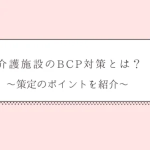 介護施設のBCP対策とは？～策定のポイントを紹介～