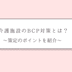 介護施設のBCP対策とは？～策定のポイントを紹介～