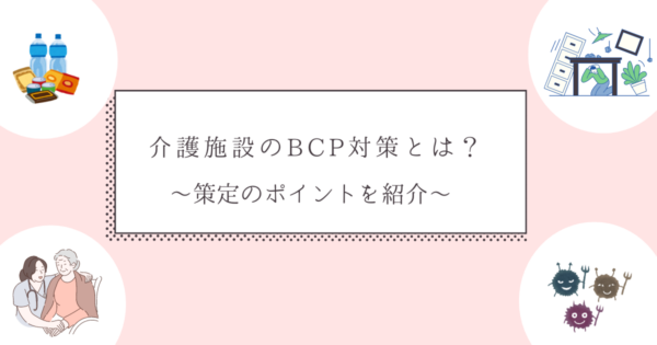 介護施設のBCP対策とは？～策定のポイントを紹介～