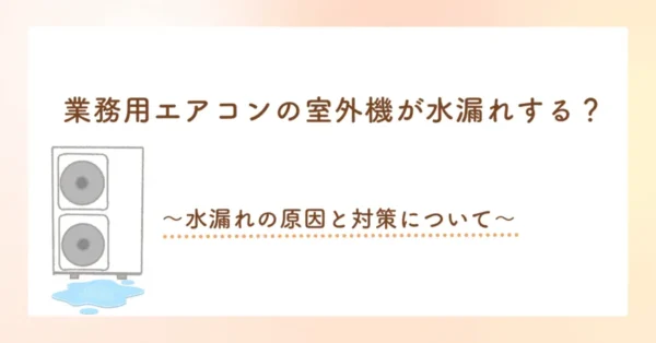 業務用エアコンの室外機が水漏れする？～水漏れの原因と対策について～