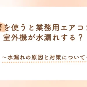 暖房を使うと業務用エアコンの室外機が水漏れする？～水漏れの原因と対策について～