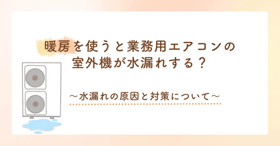 暖房を使うと業務用エアコンの室外機が水漏れする？～水漏れの原因と対策について～