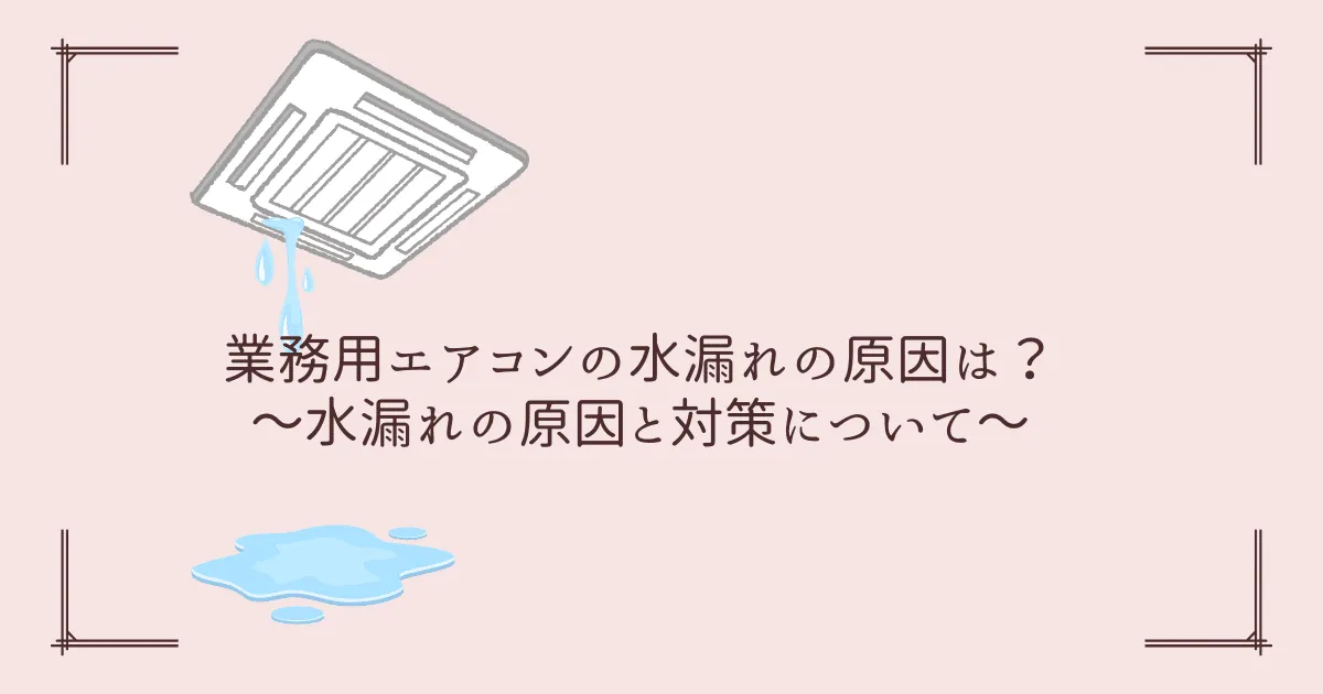 業務用エアコンの水漏れの原因は？～水漏れの原因と対策について～