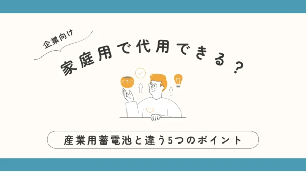 【企業向け】家庭用蓄電池で代用できる？産業用蓄電池との違いを5つのポイントからやさしく解説