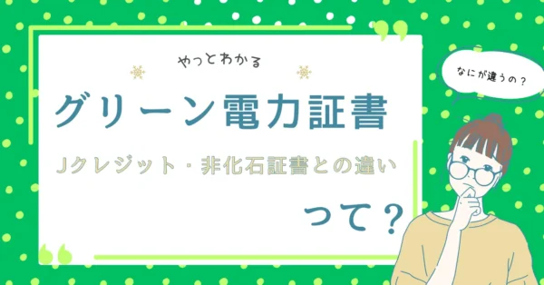 グリーン電力証書とは？仕組みからJクレジット・非化石証書との違いをまで徹底解説