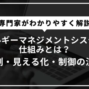 エネルギーマネジメントシステムの仕組みとは？計測・見える化・制御の流れを専門家がわかりやすく解説