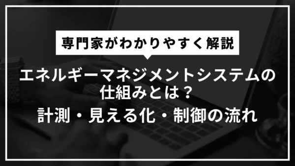 エネルギーマネジメントシステムの仕組みとは？計測・見える化・制御の流れを専門家がわかりやすく解説